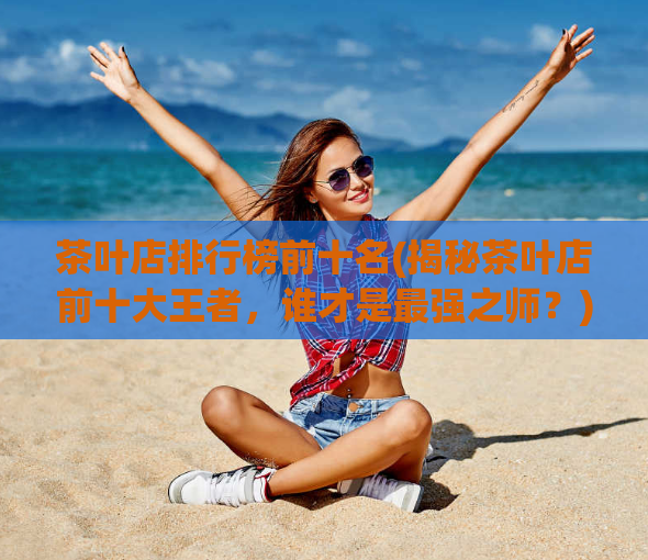茶叶店排行榜前十名(揭秘茶叶店前十大王者,谁才是最强之师?)