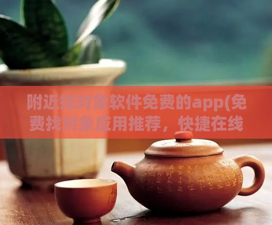 附近找对象软件免费的app(免费找对象应用推荐，快捷在线约会神器！)