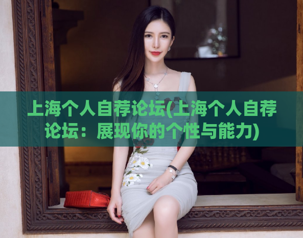 上海个人自荐论坛(上海个人自荐论坛:展现你的个性与能力)