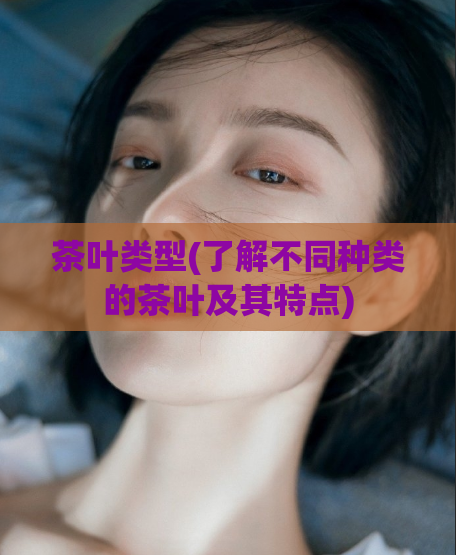 茶叶类型(了解不同种类的茶叶及其特点)