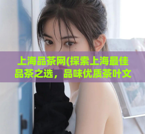 上海品茶网(探索上海最佳品茶之选，品味优质茶叶文化)