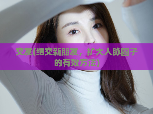 交友(结交新朋友，扩大人脉圈子的有效方法)