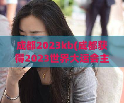 成都2023kb(成都获得2023世界大运会主办权，)