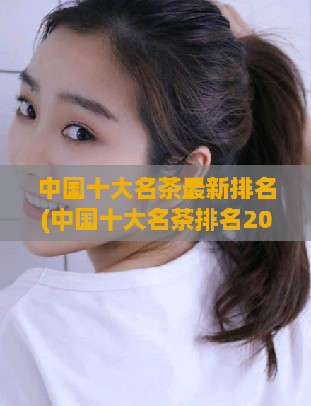 中国十大名茶最新排名(中国十大名茶排名2021最新发布,知道你喜欢哪种!)