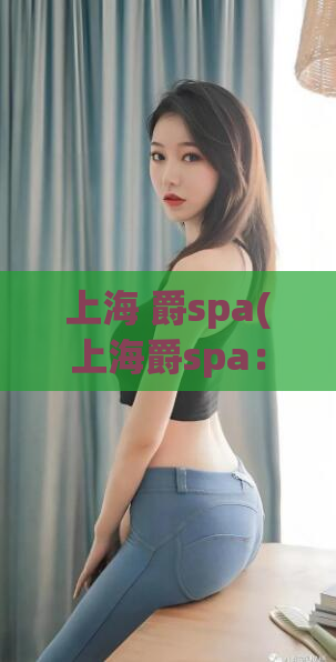 上海 爵spa(上海爵spa：享受奢华spa时光的绝佳选择)