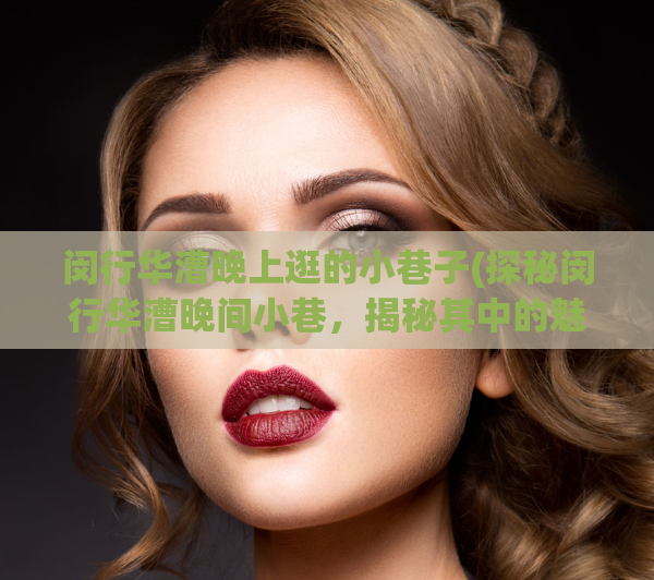 闵行华漕晚上逛的小巷子(探秘闵行华漕晚间小巷,揭秘其中的魅力!)