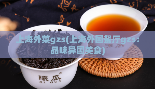 上海外菜gzs(上海外国餐厅gzs:品味异国美食)