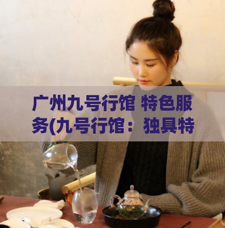 广州九号行馆 特色服务(九号行馆：独具特色的服务体验)
