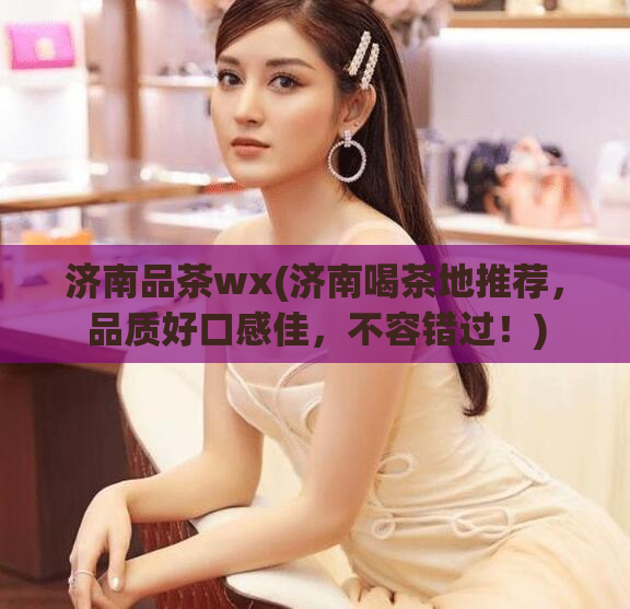 济南品茶wx(济南喝茶地推荐，品质好口感佳，不容错过！)