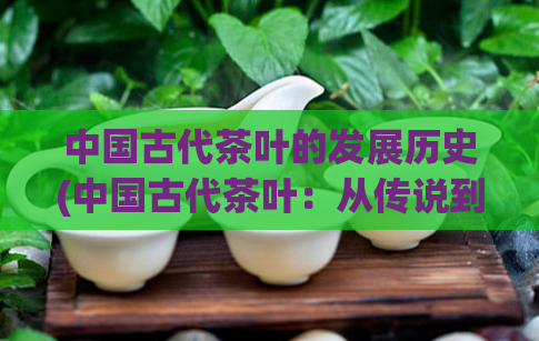 中国古代茶叶的发展历史(中国古代茶叶：从传说到流行)