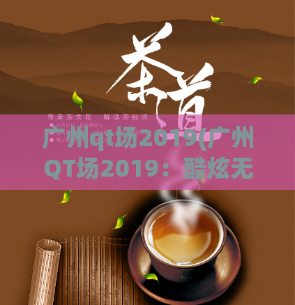 广州qt场2019(广州QT场2019:酷炫无限的全民竞技)