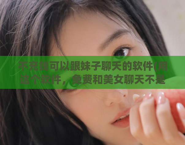 不充钱可以跟妹子聊天的软件(用这个软件，免费和美女聊天不是梦)