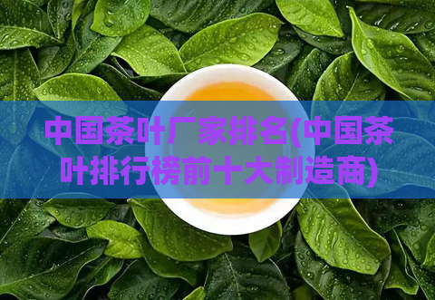 中国茶叶厂家排名(中国茶叶排行榜前十大制造商)