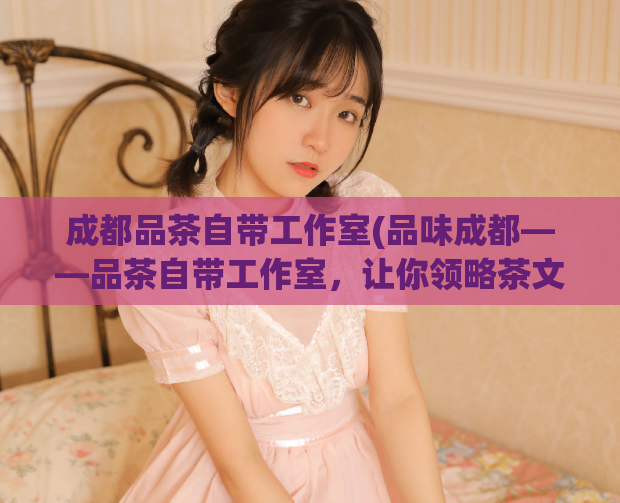 成都品茶自带工作室(品味成都——品茶自带工作室，让你领略茶文化的魅力)