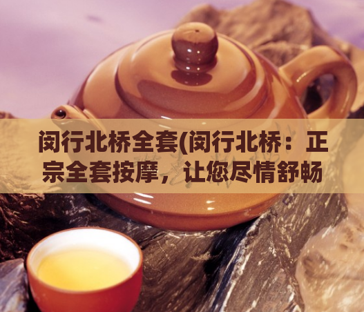 闵行北桥全套(闵行北桥:正宗全套按摩,让您尽情舒畅)