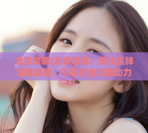 北京缇娜(北京缇娜:美妆品牌加速发展,引领行业创新动力)