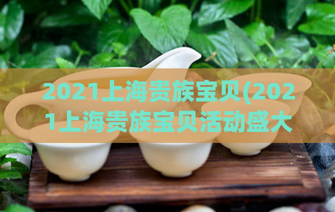 2021上海贵族宝贝(2021上海贵族宝贝活动盛大开幕)