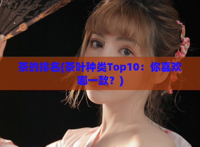 茶的排名(茶叶种类Top10:你喜欢哪一款?)