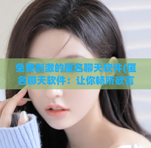免费刺激的匿名聊天软件(匿名聊天软件:让你畅所欲言的心灵角落)