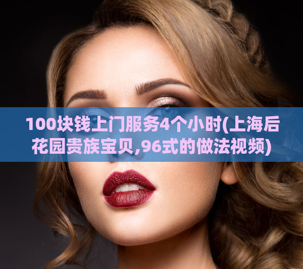 100块钱上门服务4个小时(上海后花园贵族宝贝,96式的做法视频)