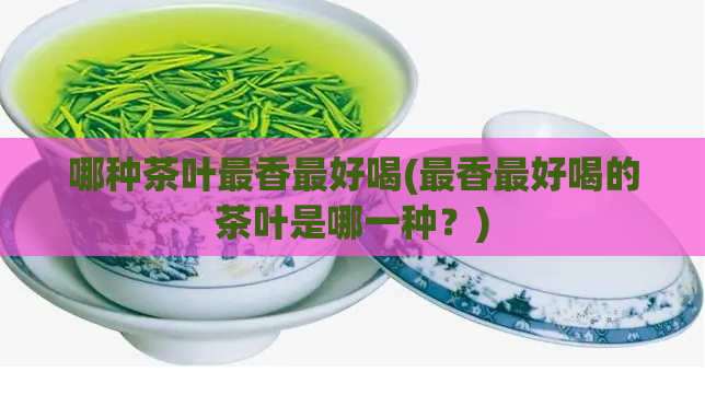 哪种茶叶最香最好喝(最香最好喝的茶叶是哪一种？)