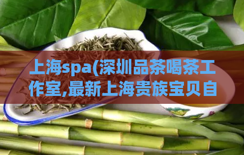 上海spa(深圳品茶喝茶工作室,最新上海贵族宝贝自荐区)
