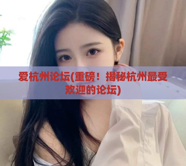 爱杭州论坛(重磅!揭秘杭州最受欢迎的论坛)