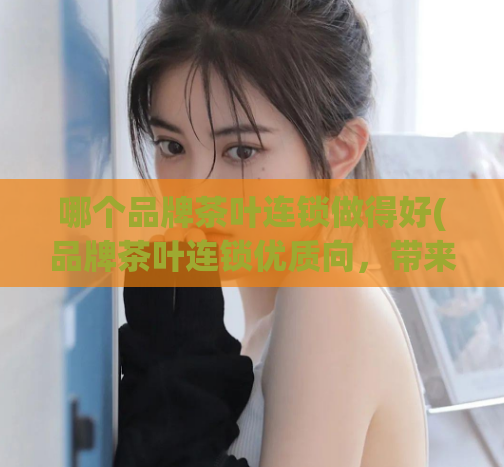 哪个品牌茶叶连锁做得好(品牌茶叶连锁优质向,带来口感奇妙体验)