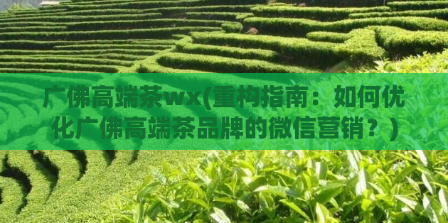 广佛高端茶wx(重构指南:如何优化广佛高端茶品牌的微信营销?)