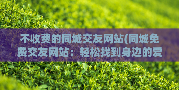 不收费的同城交友网站(同城免费交友网站:轻松找到身边的爱情)