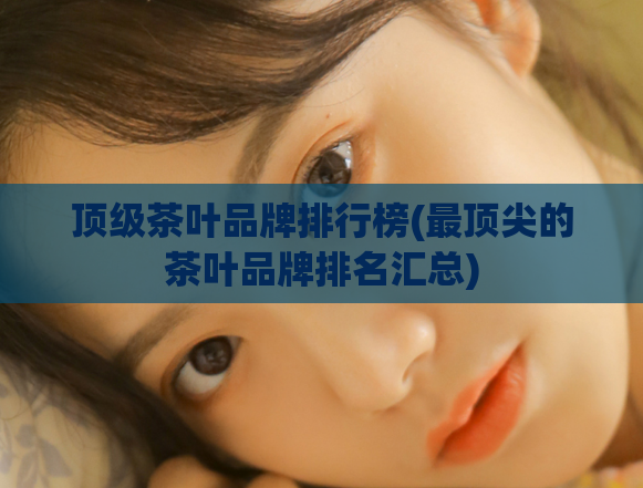 顶级茶叶品牌排行榜(最顶尖的茶叶品牌排名汇总)