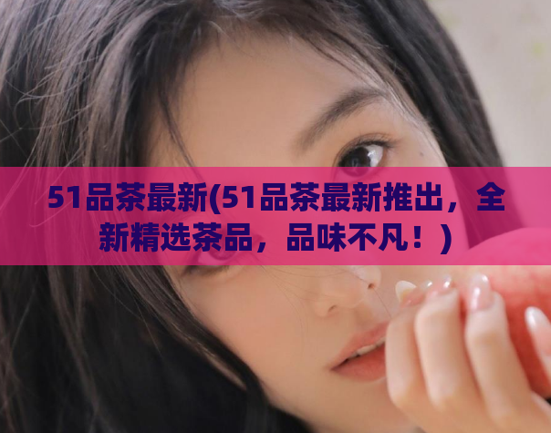 51品茶最新(51品茶最新推出,全新精选茶品,品味不凡!)