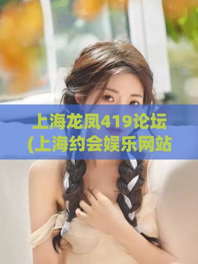 上海龙凤419论坛(上海约会娱乐网站:探寻最佳桃花源)