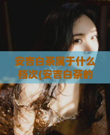 安吉白茶属于什么档次(安吉白茶的品质档次是怎么样的？)