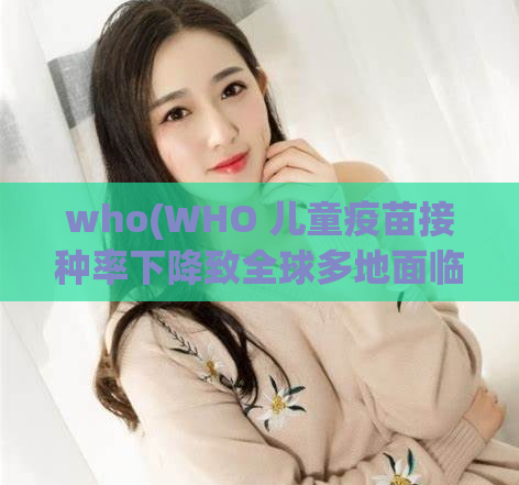 who(WHO 儿童疫苗接种率下降致全球多地面临传染病威胁 新标题：全球多地传染病威胁严重，儿童疫苗接种率下降是主因)