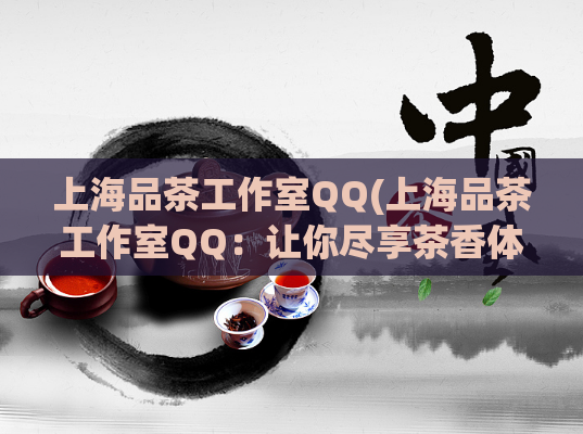 上海品茶工作室QQ(上海品茶工作室QQ:让你尽享茶香体验)