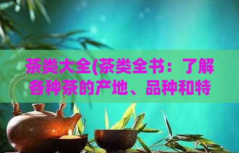 茶类大全(茶类全书：了解各种茶的产地、品种和特点)