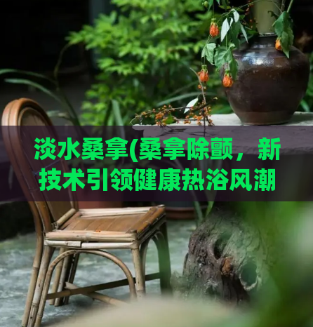 淡水桑拿(桑拿除颤,新技术引领健康热浴风潮)