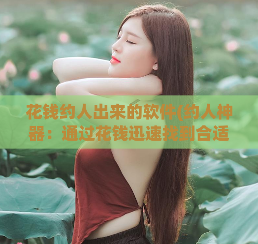 花钱约人出来的软件(约人神器:通过花钱迅速找到合适的约会对象)