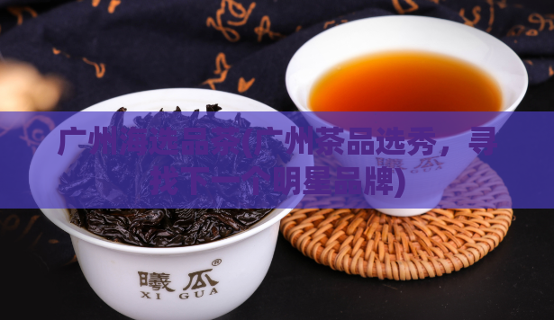 广州海选品茶(广州茶品选秀，寻找下一个明星品牌)