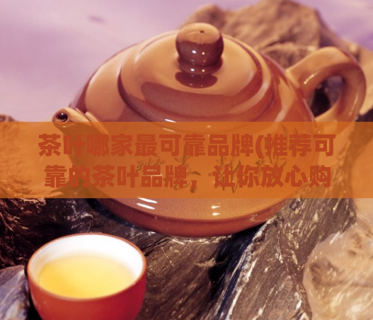茶叶哪家最可靠品牌(推荐可靠的茶叶品牌，让你放心购买)