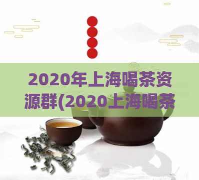 2020年上海喝茶资源群(2020上海喝茶资源群，随时为您解渴)