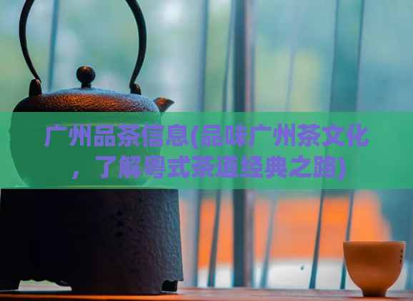广州品茶信息(品味广州茶文化，了解粤式茶道经典之路)