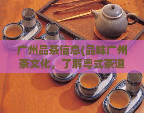 广州品茶信息(品味广州茶文化，了解粤式茶道经典之路)