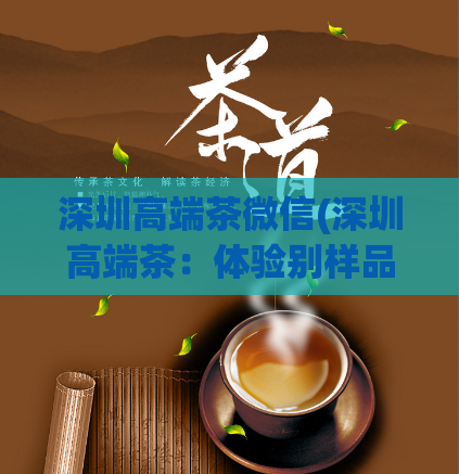 深圳高端茶微信(深圳高端茶：体验别样品质的茶文化)