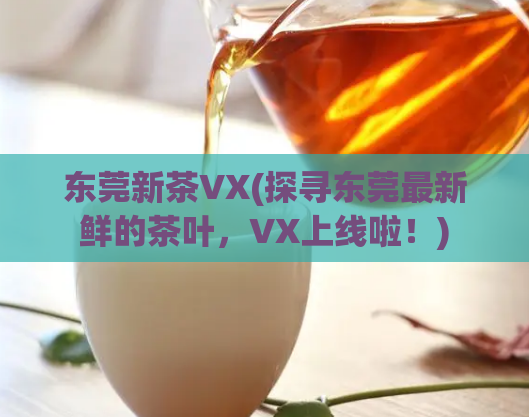 东莞新茶VX(探寻东莞最新鲜的茶叶，VX上线啦！)