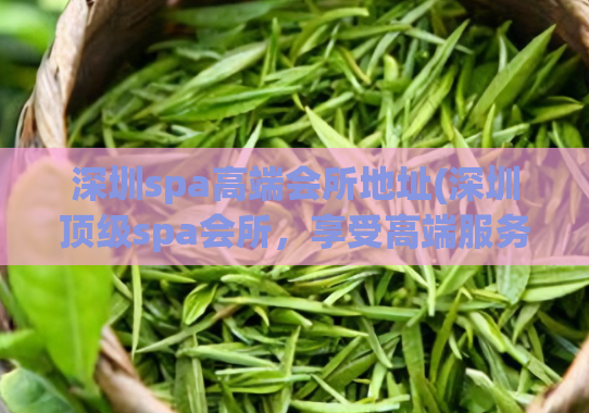 深圳spa高端会所地址(深圳顶级spa会所,享受高端服务的完美选择)