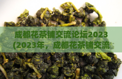 成都花茶铺交流论坛2023(2023年，成都花茶铺交流大会即将召开！)