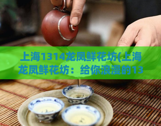 上海1314龙凤鲜花坊(上海龙凤鲜花坊:给你浪漫的1314,传递无限爱意。)