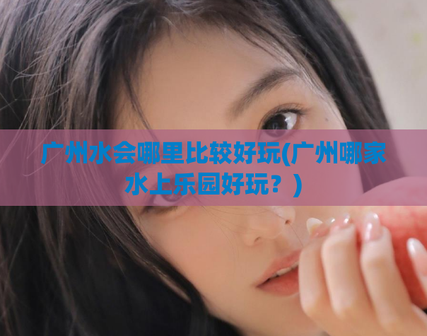 广州水会哪里比较好玩(广州哪家水上乐园好玩?)